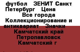 1.1) футбол : ЗЕНИТ Санкт-Петербург › Цена ­ 499 - Все города Коллекционирование и антиквариат » Значки   . Камчатский край,Петропавловск-Камчатский г.